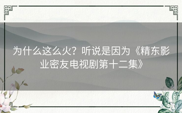 为什么这么火?听说是因为《精东影业密友电视剧第十二集》 为什么这么火?听说是因为《精东影业密友电视剧第十二集》