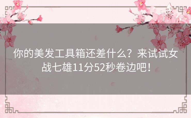 你的美发工具箱还差什么?来试试女战七雄11分52秒卷边吧! 你的美发工具箱还差什么?来试试女战七雄11分52秒卷边吧!