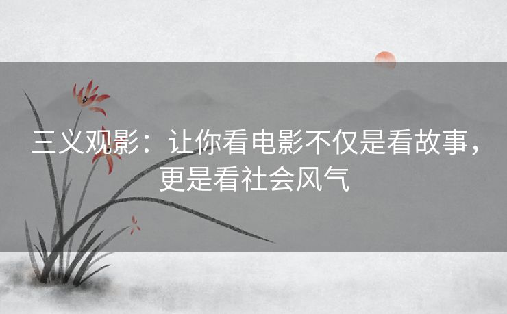 三义观影:让你看电影不仅是看故事,更是看社会风气 三义观影:让你看电影不仅是看故事,更是看社会风气