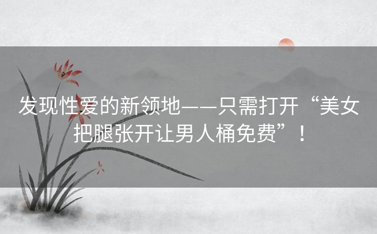 发现性爱的新领地——只需打开“美女把腿张开让男人桶免费”！