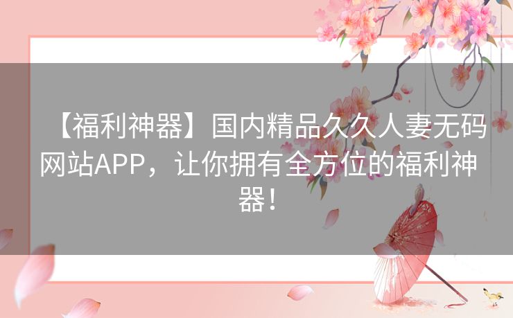 【福利神器】国内精品久久人妻无码网站APP,让你拥有全方位的福利神器! 【福利神器】国内精品久久人妻无码网站APP,让你拥有全方位的福利神器!