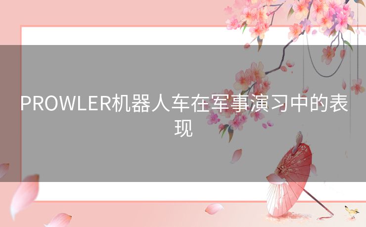 PROWLER机器人车在军事演习中的表现 PROWLER机器人车在军事演习中的表现