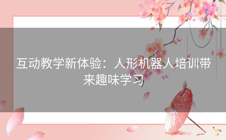 互动教学新体验:人形机器人培训带来趣味学习 互动教学新体验:人形机器人培训带来趣味学习
