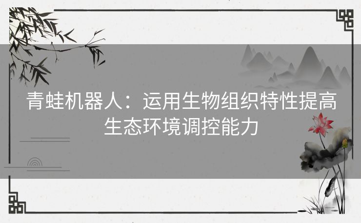 青蛙机器人:运用生物组织特性提高生态环境调控能力 青蛙机器人:运用生物组织特性提高生态环境调控能力