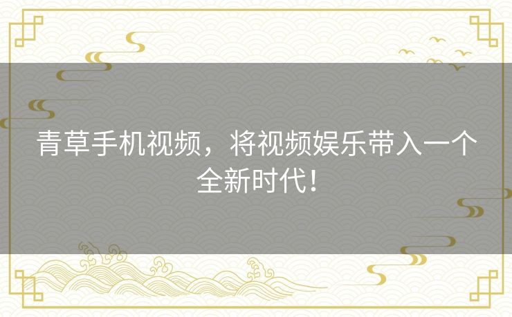 青草手机视频,将视频娱乐带入一个全新时代! 青草手机视频,将视频娱乐带入一个全新时代!