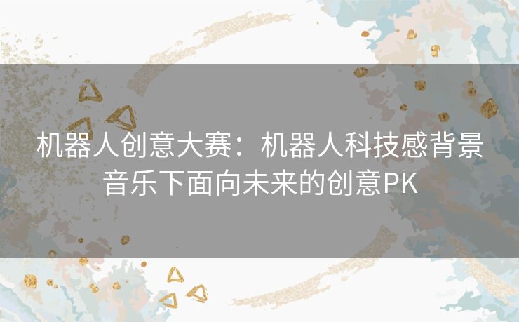 机器人创意大赛：机器人科技感背景音乐下面向未来的创意PK