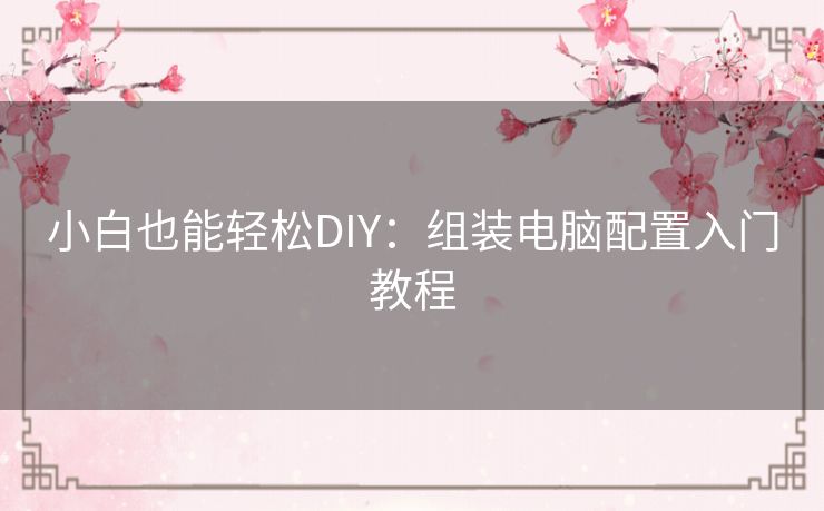 小白也能轻松DIY：组装电脑配置入门教程