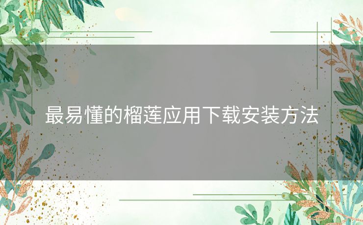 最易懂的榴莲应用下载安装方法 最易懂的榴莲应用下载安装方法