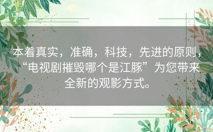 本着真实,准确,科技,先进的原则, “电视剧摧毁哪个是江豚”为您带来全新的观影方式。 本着真实,准确,科技,先进的原则, “电视剧摧毁哪个是江豚”为您带来全新的观影方式。