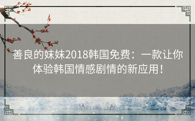 善良的妺妺2018韩国免费:一款让你体验韩国情感剧情的新应用! 善良的妺妺2018韩国免费:一款让你体验韩国情感剧情的新应用!