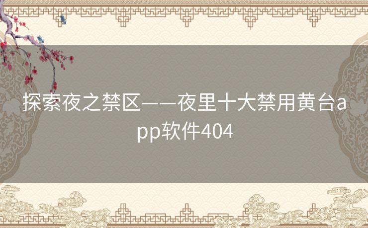 探索夜之禁区——夜里十大禁用黄台app软件404 探索夜之禁区——夜里十大禁用黄台app软件404