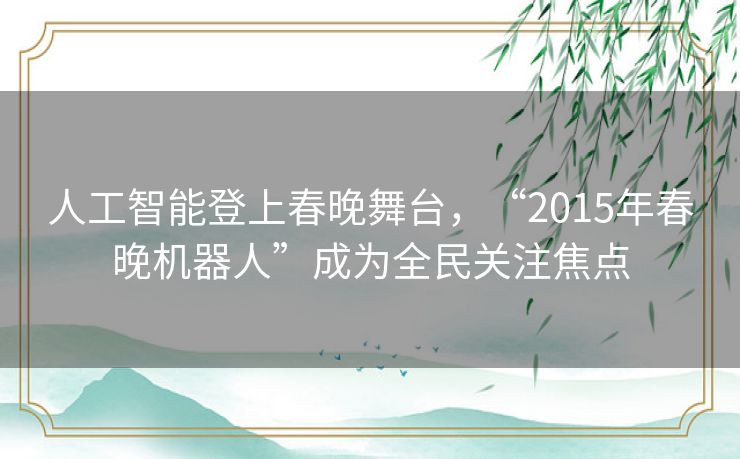 人工智能登上春晚舞台,“2015年春晚机器人”成为全民关注焦点 人工智能登上春晚舞台,“2015年春晚机器人”成为全民关注焦点