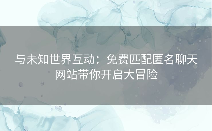 与未知世界互动:免费匹配匿名聊天网站带你开启大冒险 与未知世界互动:免费匹配匿名聊天网站带你开启大冒险