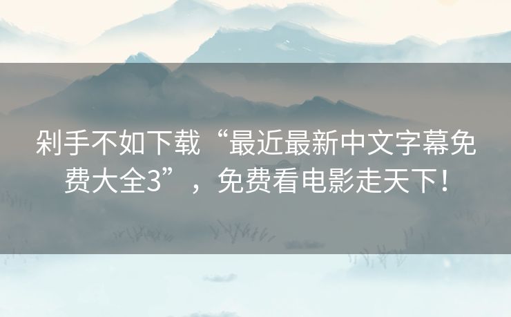 剁手不如下载“最近最新中文字幕免费大全3”,免费看电影走天下! 剁手不如下载“最近最新中文字幕免费大全3”,免费看电影走天下!