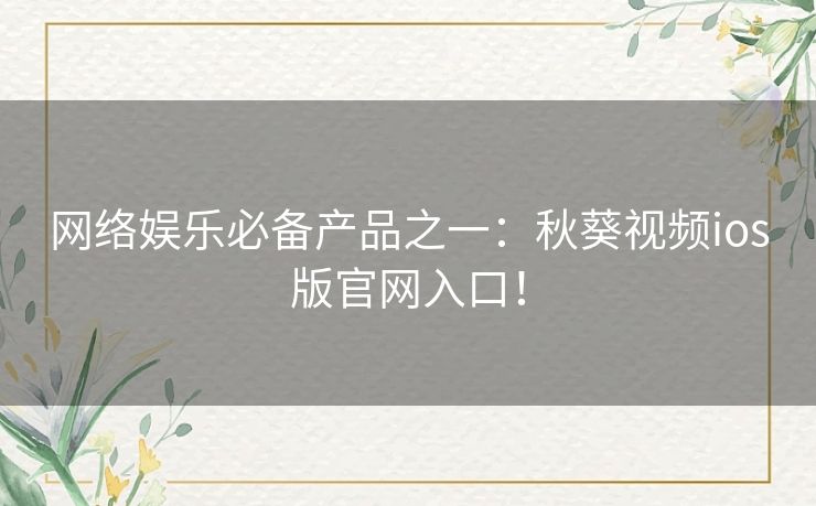 网络娱乐必备产品之一:秋葵视频ios版官网入口! 网络娱乐必备产品之一:秋葵视频ios版官网入口!