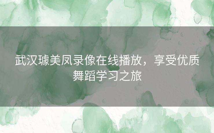 武汉璩美凤录像在线播放,享受优质舞蹈学习之旅 武汉璩美凤录像在线播放,享受优质舞蹈学习之旅