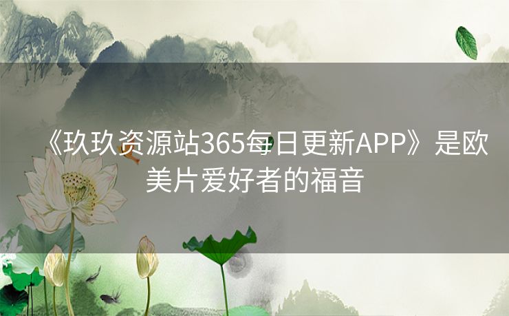 《玖玖资源站365每日更新APP》是欧美片爱好者的福音 《玖玖资源站365每日更新APP》是欧美片爱好者的福音