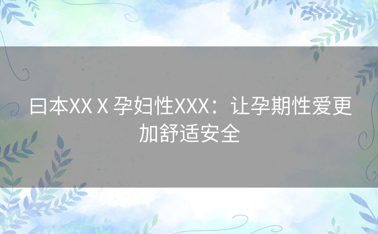 曰本XXⅩ孕妇性XXX:让孕期性爱更加舒适安全 曰本XXⅩ孕妇性XXX:让孕期性爱更加舒适安全