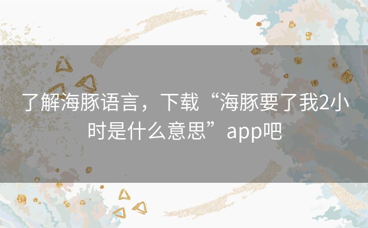 了解海豚语言，下载“海豚要了我2小时是什么意思”app吧
