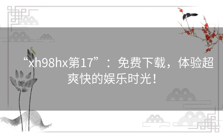 “xh98hx第17”:免费下载,体验超爽快的娱乐时光! “xh98hx第17”:免费下载,体验超爽快的娱乐时光!