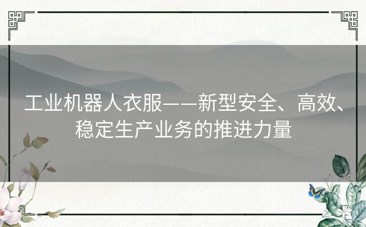 工业机器人衣服——新型安全、高效、稳定生产业务的推进力量 工业机器人衣服——新型安全、高效、稳定生产业务的推进力量