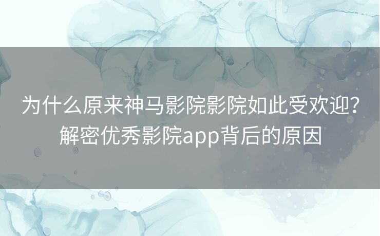 为什么原来神马影院影院如此受欢迎?解密优秀影院app背后的原因 为什么原来神马影院影院如此受欢迎?解密优秀影院app背后的原因