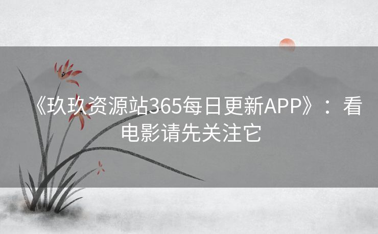 《玖玖资源站365每日更新APP》:看电影请先关注它 《玖玖资源站365每日更新APP》:看电影请先关注它