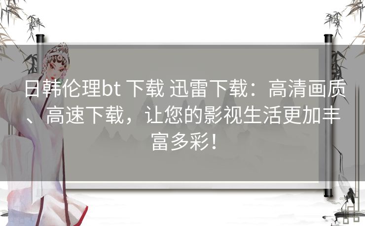 日韩伦理bt 下载 迅雷下载:高清画质、高速下载,让您的影视生活更加丰富多彩! 日韩伦理bt 下载 迅雷下载:高清画质、高速下载,让您的影视生活更加丰富多彩!