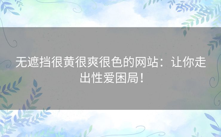 无遮挡很黄很爽很色的网站：让你走出性爱困局！