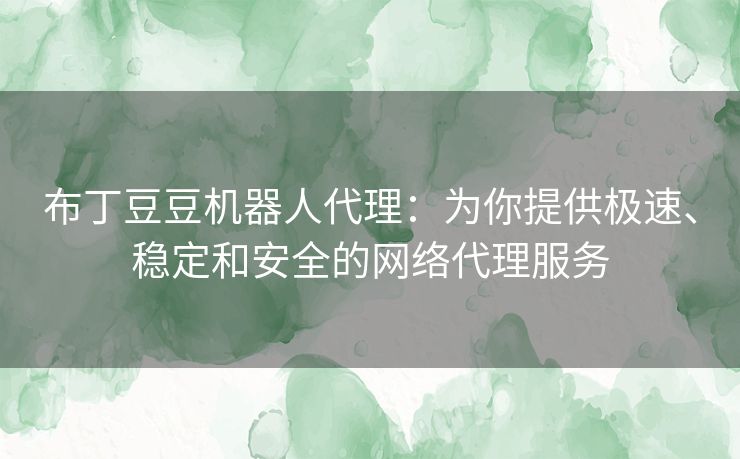 布丁豆豆机器人代理:为你提供极速、稳定和安全的网络代理服务 布丁豆豆机器人代理:为你提供极速、稳定和安全的网络代理服务