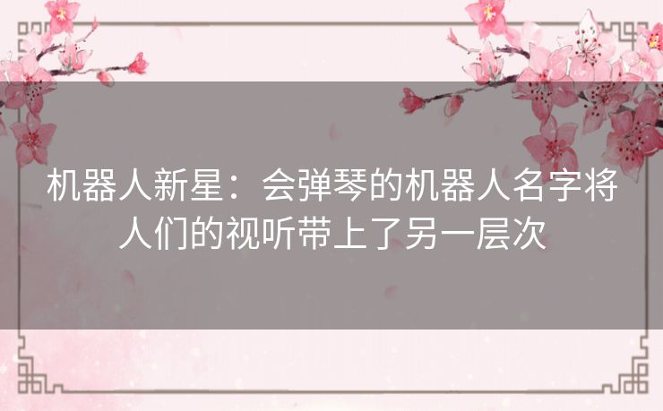 机器人新星:会弹琴的机器人名字将人们的视听带上了另一层次 机器人新星:会弹琴的机器人名字将人们的视听带上了另一层次