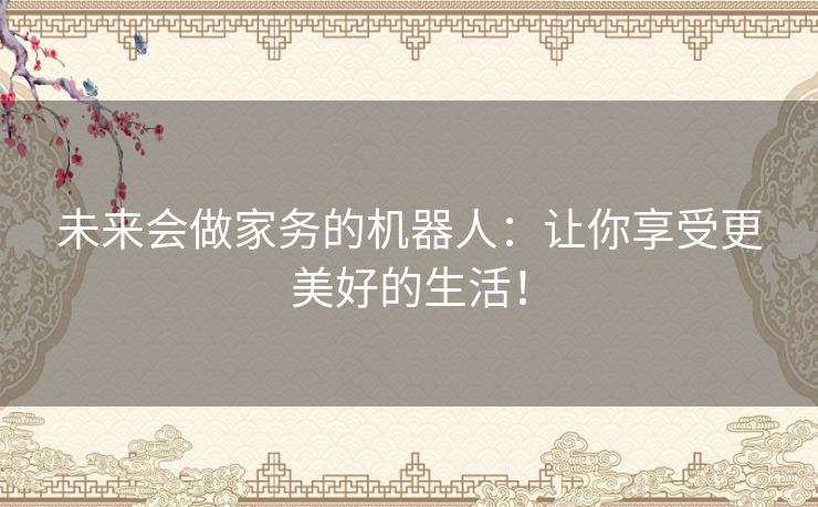未来会做家务的机器人:让你享受更美好的生活! 未来会做家务的机器人:让你享受更美好的生活!