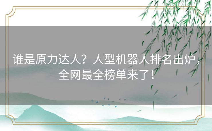 谁是原力达人？人型机器人排名出炉，全网最全榜单来了！