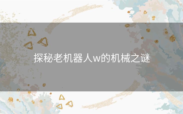 探秘老机器人w的机械之谜 探秘老机器人w的机械之谜