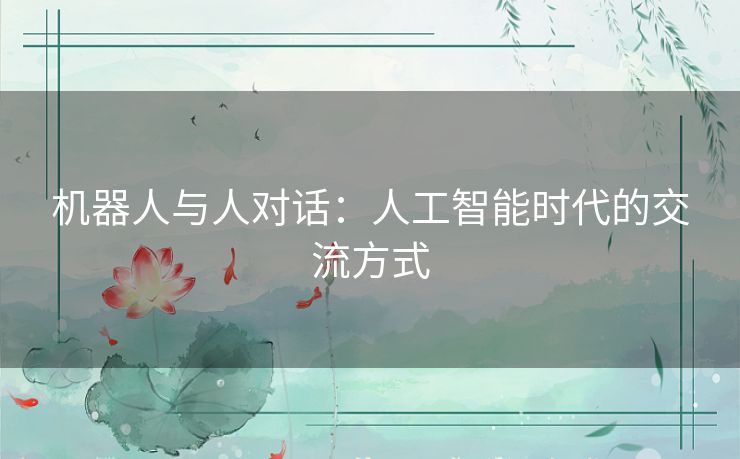 机器人与人对话:人工智能时代的交流方式 机器人与人对话:人工智能时代的交流方式