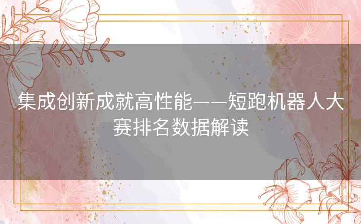 集成创新成就高性能——短跑机器人大赛排名数据解读 集成创新成就高性能——短跑机器人大赛排名数据解读