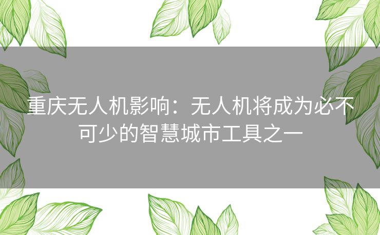 重庆无人机影响:无人机将成为必不可少的智慧城市工具之一 重庆无人机影响:无人机将成为必不可少的智慧城市工具之一