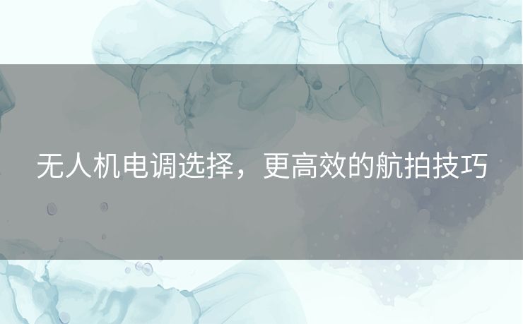 无人机电调选择,更高效的航拍技巧 无人机电调选择,更高效的航拍技巧