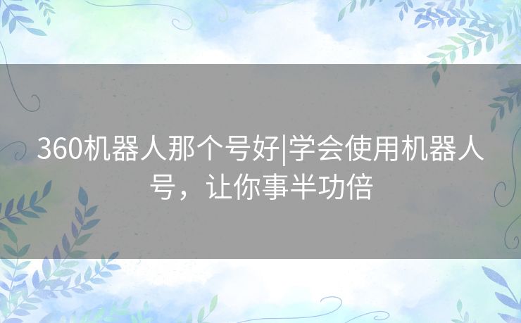 360机器人那个号好|学会使用机器人号，让你事半功倍