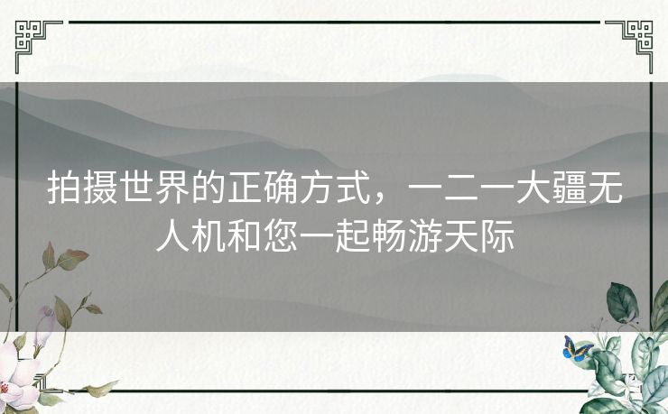 拍摄世界的正确方式,一二一大疆无人机和您一起畅游天际 拍摄世界的正确方式,一二一大疆无人机和您一起畅游天际