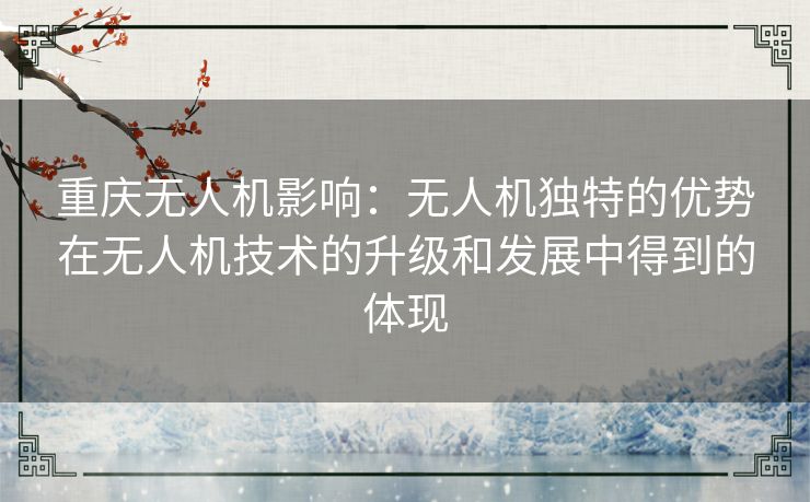 重庆无人机影响:无人机独特的优势在无人机技术的升级和发展中得到的体现 重庆无人机影响:无人机独特的优势在无人机技术的升级和发展中得到的体现