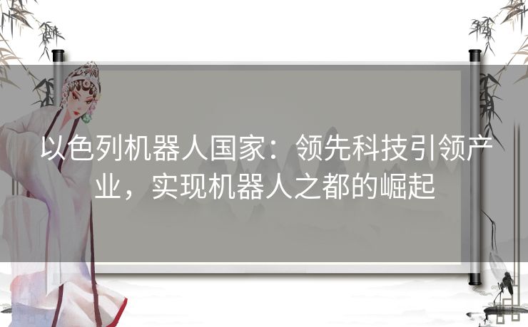 以色列机器人国家:领先科技引领产业,实现机器人之都的崛起 以色列机器人国家:领先科技引领产业,实现机器人之都的崛起