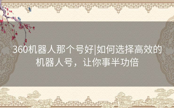 360机器人那个号好|如何选择高效的机器人号,让你事半功倍 360机器人那个号好|如何选择高效的机器人号,让你事半功倍