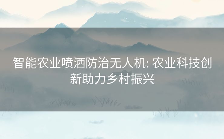 智能农业喷洒防治无人机: 农业科技创新助力乡村振兴