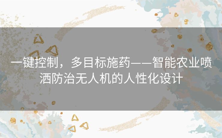 一键控制,多目标施药——智能农业喷洒防治无人机的人性化设计 一键控制,多目标施药——智能农业喷洒防治无人机的人性化设计
