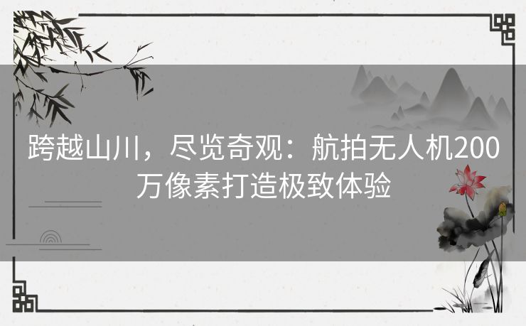跨越山川,尽览奇观:航拍无人机200万像素打造极致体验 跨越山川,尽览奇观:航拍无人机200万像素打造极致体验