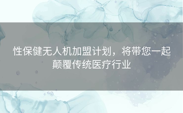 性保健无人机加盟计划,将带您一起颠覆传统医疗行业 性保健无人机加盟计划,将带您一起颠覆传统医疗行业
