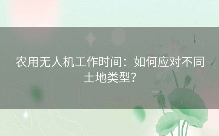 农用无人机工作时间:如何应对不同土地类型? 农用无人机工作时间:如何应对不同土地类型?
