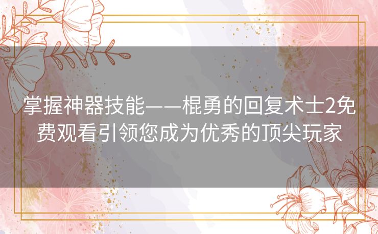 掌握神器技能——棍勇的回复术士2免费观看引领您成为优秀的顶尖玩家 掌握神器技能——棍勇的回复术士2免费观看引领您成为优秀的顶尖玩家