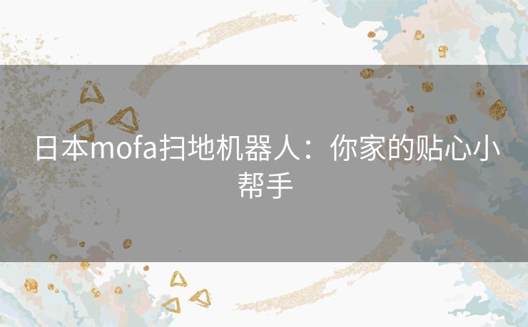 日本mofa扫地机器人:你家的贴心小帮手 日本mofa扫地机器人:你家的贴心小帮手